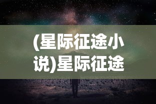 (星际征途小说)星际征途，免费阅读的无限魅力与探索之旅
