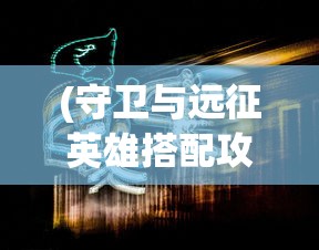 (守卫与远征英雄搭配攻略图)守卫与远征，英雄搭配攻略大全