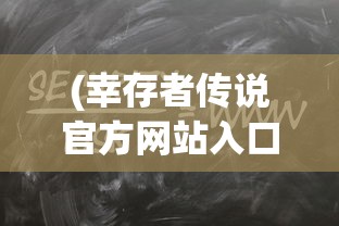 (幸存者传说官方网站入口)幸存者传说官方网站——探索神秘世界的门户