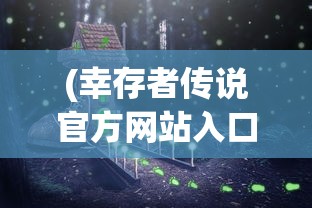 (幸存者传说官方网站入口)幸存者传说官方网站——探索神秘世界的门户