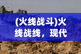 (火线战斗)火线战线，现代战争中的前线奋战