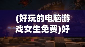 (好玩的电脑游戏女生免费)好玩的电脑游戏女生推荐及游戏世界探索
