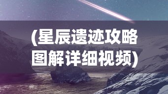(星辰遗迹攻略图解详细视频)星辰遗迹攻略图解详解，探索未知的宇宙秘境