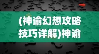 (神谕幻想攻略技巧详解)神谕幻想攻略技巧大全及常见问题解答