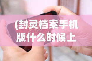 (封灵档案手机版什么时候上线的)封灵档案手机版上线时间揭秘，期待已久，即将来临？
