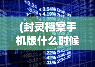 (封灵档案手机版什么时候上线的)封灵档案手机版上线时间揭秘，期待已久，即将来临？