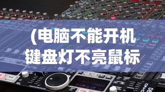 (电脑不能开机键盘灯不亮鼠标灯亮)电脑无法开机且键盘灯不亮，原因解析与解决方案
