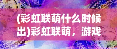 (彩虹联萌什么时候出)彩虹联萌，游戏上线时间与期待