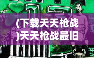 (下载天天枪战)天天枪战最旧版本，游戏回顾与解析