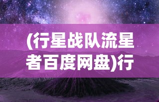 (行星战队流星者百度网盘)行星战队流星者，星际探险与英雄传奇
