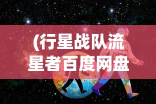 (行星战队流星者百度网盘)行星战队流星者，星际探险与英雄传奇