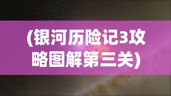 (银河历险记3攻略图解第三关)银河历险记3攻略图解第一关，探索未知星域的挑战之旅