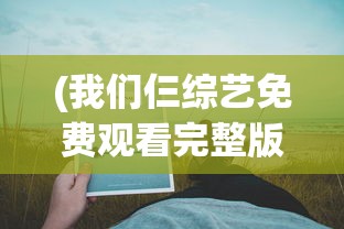 (我们仨综艺免费观看完整版)我们仨综艺，家庭与娱乐的完美融合