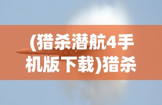 (猎杀潜航4手机版下载)猎杀潜航4手机版，游戏分析与常见问题解答