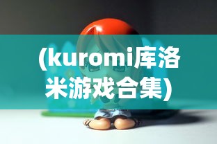 (kuromi库洛米游戏合集)Kuromi库洛米游戏，探索虚拟世界的全新体验