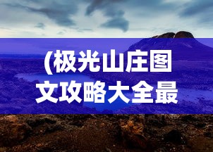 (极光山庄图文攻略大全最新)极光山庄图文攻略大全，探索神秘山庄的全方位指南