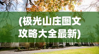 (极光山庄图文攻略大全最新)极光山庄图文攻略大全，探索神秘山庄的全方位指南