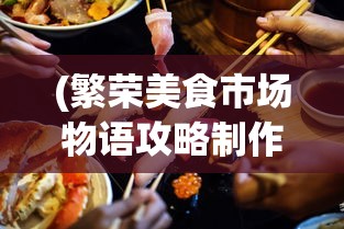 (繁荣美食市场物语攻略制作美食)繁荣美食市场物语，食谱的奥秘与探索