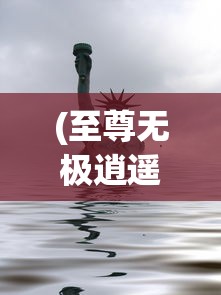 (至尊无极逍遥游 神的传说)至尊无极逍遥游，探寻无限自由之旅的奥秘