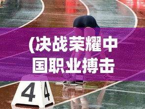 (决战荣耀中国职业搏击赛事直播)决战荣耀，中国职业搏击赛事的崛起与挑战