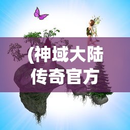 (神域大陆传奇官方版下载)神域大陆传奇，奇幻世界的探索与冒险