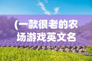 (一款很老的农场游戏英文名)一款经典农场游戏的回忆与探索