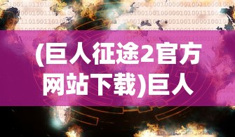 (巨人征途2官方网站下载)巨人征途2官方网站，探索全新游戏世界