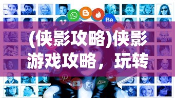 (侠影攻略)侠影游戏攻略，玩转侠影世界