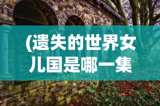 (遗失的世界女儿国是哪一集)遗失的世界，女儿国的神秘面纱