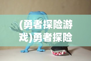 (勇者探险游戏)勇者探险亲子活动漫画，探险之旅中的亲子互动与成长启示