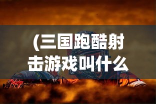 (三国跑酷射击游戏叫什么名字来着)揭秘三国跑酷射击游戏的神秘名字——探寻背后的故事与魅力