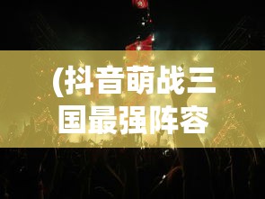 (抖音萌战三国最强阵容)抖音萌战三国，游戏魅力与策略解析