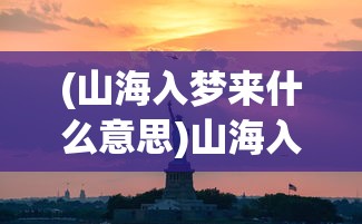 (山海入梦来什么意思)山海入梦来，探寻神秘世界的奇幻之旅