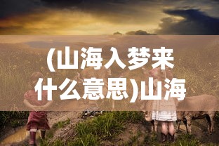 (山海入梦来什么意思)山海入梦来，探寻神秘世界的奇幻之旅