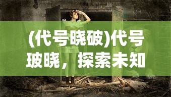 (代号晓破)代号玻晓，探索未知世界的神秘面纱