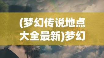 (梦幻传说地点大全最新)梦幻传说地点大全，探索神秘世界的指南