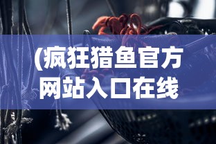 (疯狂猎鱼官方网站入口在线观看)疯狂猎鱼官方网站入口，探索游戏世界的新门户
