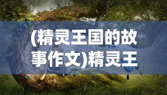 (精灵王国的故事作文)精灵王国的故事，神秘传说与奇幻之旅