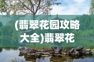 (翡翠花园攻略大全)翡翠花园攻略大全，探索未知的乐园