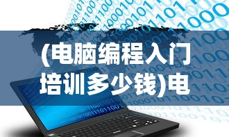 (电脑编程入门培训多少钱)电脑编程入门培训，开启你的编程之旅