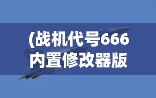 (战机代号666内置修改器版无登录)战机代号666内置修改器MOD详解与常见问题解答