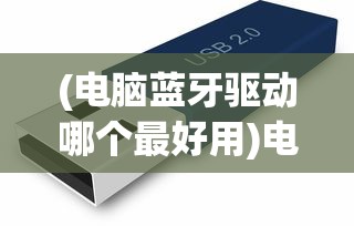 (电脑蓝牙驱动哪个最好用)电脑蓝牙驱动哪个最好？全面解析与常见问题解答