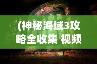 (神秘海域3攻略全收集 视频下载)神秘海域3全收集攻略视频，探索未知世界的宝藏指南
