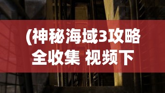 (神秘海域3攻略全收集 视频下载)神秘海域3全收集攻略视频，探索未知世界的宝藏指南