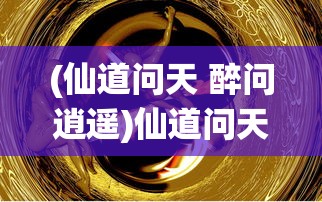 (仙道问天 醉问逍遥)仙道问天，探寻古老仙道的奥秘与意义