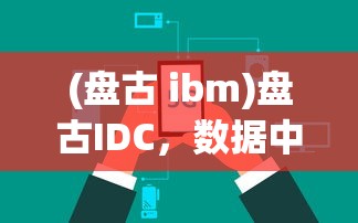 (盘古 ibm)盘古IDC，数据中心行业的创新力量与未来展望