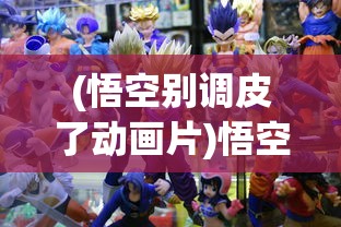 (悟空别调皮了动画片)悟空别闹了小游戏，探索与体验