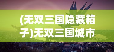 (无双三国隐藏箱子)无双三国城市箱子，揭秘神秘宝箱与战略攻略