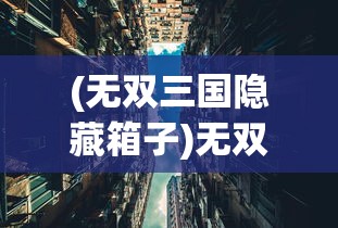 (无双三国隐藏箱子)无双三国城市箱子，揭秘神秘宝箱与战略攻略