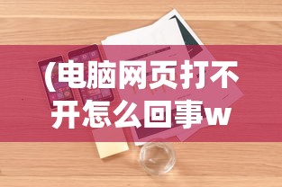(电脑网页打不开怎么回事win10)电脑网页打不开怎么回事，全面解析常见原因与解决方案